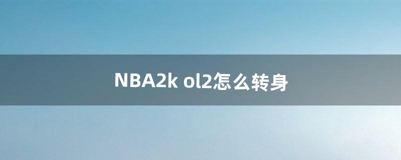 NBA2k ol2怎么转身（nba2kol2如何转身运球)